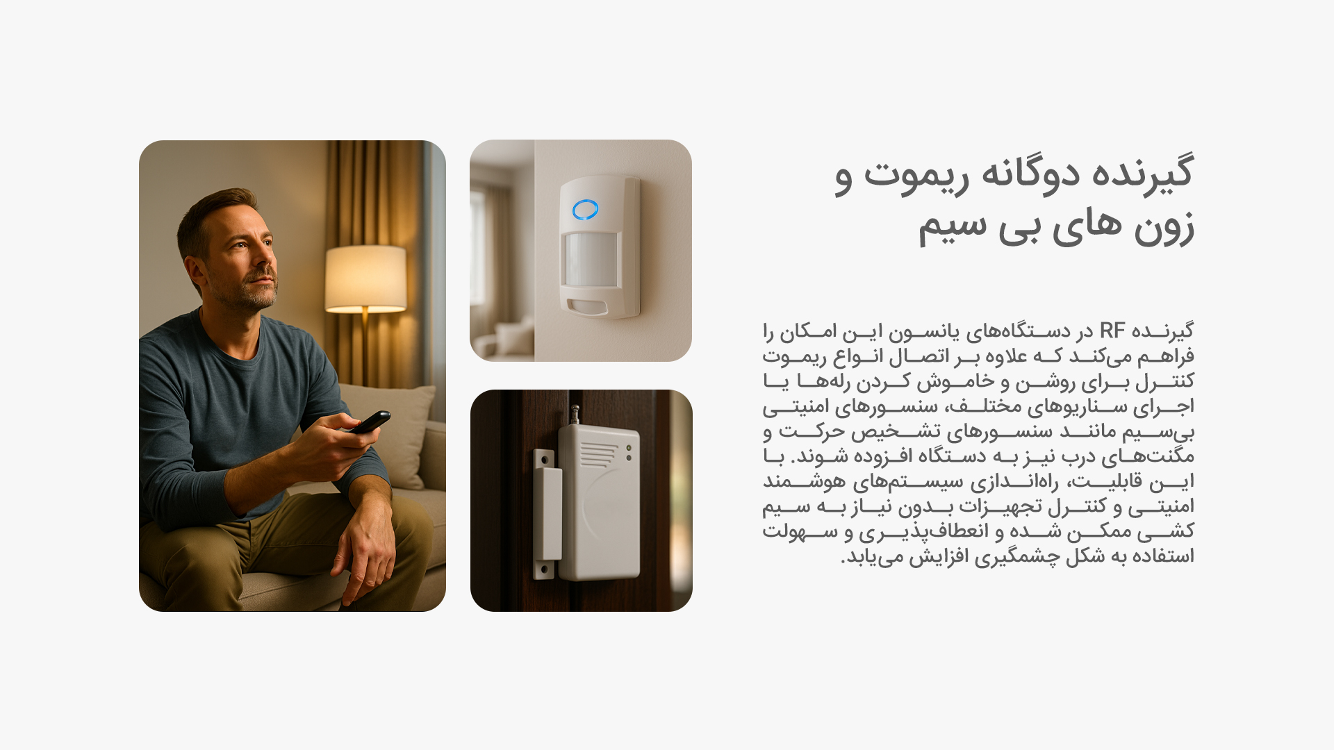 گیرنده دوگانه ریموت و زون های بی سیم: گیرنده RF در دستگاه‌های یانسون این امکان را فراهم می‌کند که علاوه بر اتصال انواع ریموت کنترل برای روشن و خاموش کردن رله‌ها یا اجرای سناریوهای مختلف، سنسورهای امنیتی بی‌سیم مانند سنسورهای تشخیص حرکت و مگنت‌های درب نیز به دستگاه افزوده شوند. با این قابلیت، راه‌اندازی سیستم‌های هوشمند امنیتی و کنترل تجهیزات بدون نیاز به سیم‌کشی ممکن شده و انعطاف‌پذیری و سهولت استفاده به شکل چشمگیری افزایش می‌یابد.