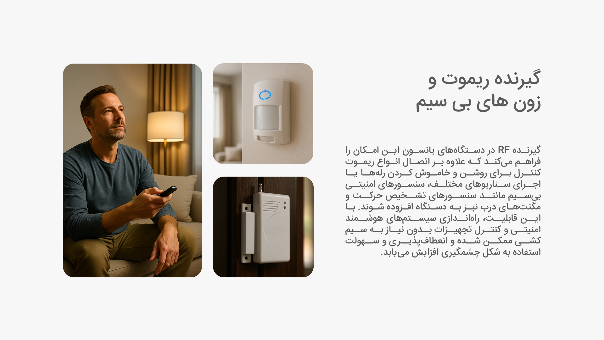 گیرنده ریموت و زون های بی سیم: گیرنده RF در دستگاه‌های یانسون این امکان را فراهم می‌کند که علاوه بر اتصال انواع ریموت کنترل برای روشن و خاموش کردن رله‌ها یا اجرای سناریوهای مختلف، سنسورهای امنیتی بی‌سیم مانند سنسورهای تشخیص حرکت و مگنت‌های درب نیز به دستگاه افزوده شوند. با این قابلیت، راه‌اندازی سیستم‌های هوشمند امنیتی و کنترل تجهیزات بدون نیاز به سیم‌کشی ممکن شده و انعطاف‌پذیری و سهولت استفاده به شکل چشمگیری افزایش می‌یابد.